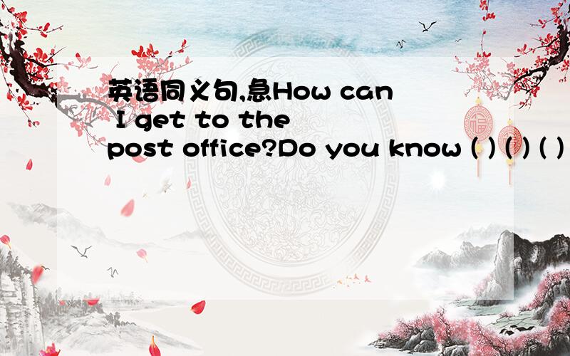 英语同义句,急How can I get to the post office?Do you know ( ) ( ) ( ) the post office?