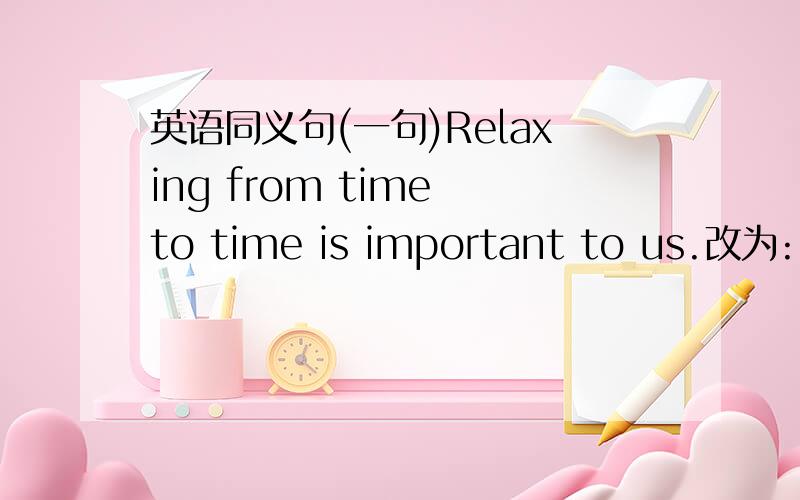 英语同义句(一句)Relaxing from time to time is important to us.改为:It's important ______ us to relax______.