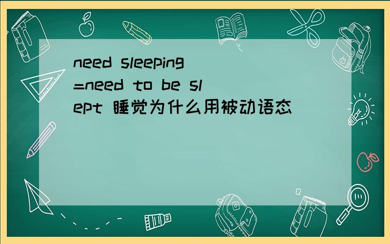 need sleeping =need to be slept 睡觉为什么用被动语态