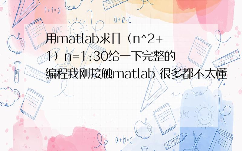 用matlab求∏（n^2+1）n=1:30给一下完整的编程我刚接触matlab 很多都不太懂