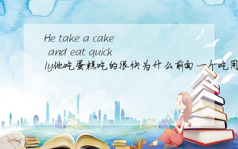 He take a cake and eat quickly他吃蛋糕吃的很快为什么前面一个吃用take 后面一个用eat?