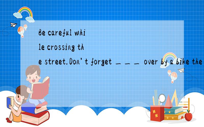 Be careful while crossing the street.Don’t forget ___ over by a bike the other day.A.to knockB.to be knockedC.being knocked D.to have knocked回答的越详细越好,