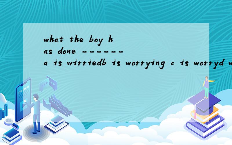 what the boy has done ------a is wirriedb is worrying c is worryd worry me 答案为啥不选a c d