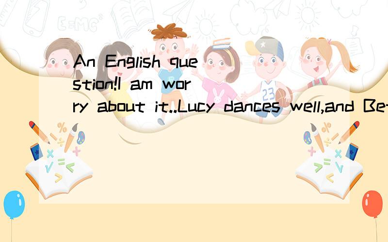 An English question!I am worry about it..Lucy dances well,and Betty dances_____bettera.veryb.very muchc.lots of d.even可是much不也可以修饰比较级吗?B为什么不对啊