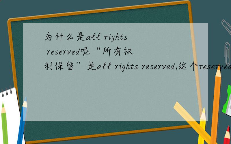 为什么是all rights reserved呢“所有权利保留”是all rights reserved,这个reserved应该是过去分词,表示被动,那么应该是all rights are reserved才对.如果reserved作了谓语,那也不应该用过去式啊.