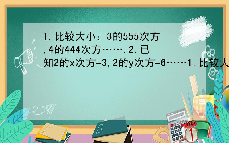 1.比较大小：3的555次方,4的444次方…….2.已知2的x次方=3,2的y次方=6……1.比较大小：3的555次方,4的444次方,5的333次方.2.已知2的x次方=3,2的y次方=6,2的z次方=12,试求出x、y、z的关系.