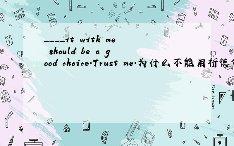 ____it with me should be a good choice.Trust me.为什么不能用祈使句的形式
