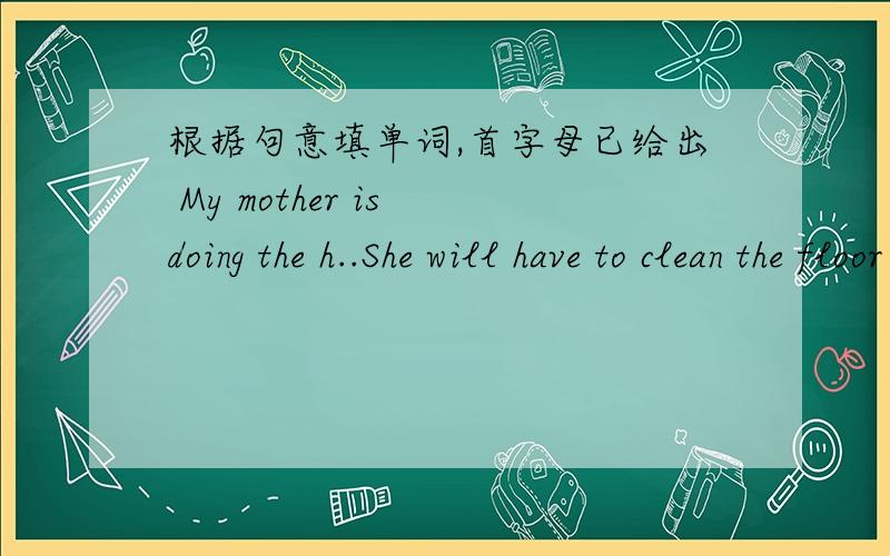 根据句意填单词,首字母已给出 My mother is doing the h..She will have to clean the floor