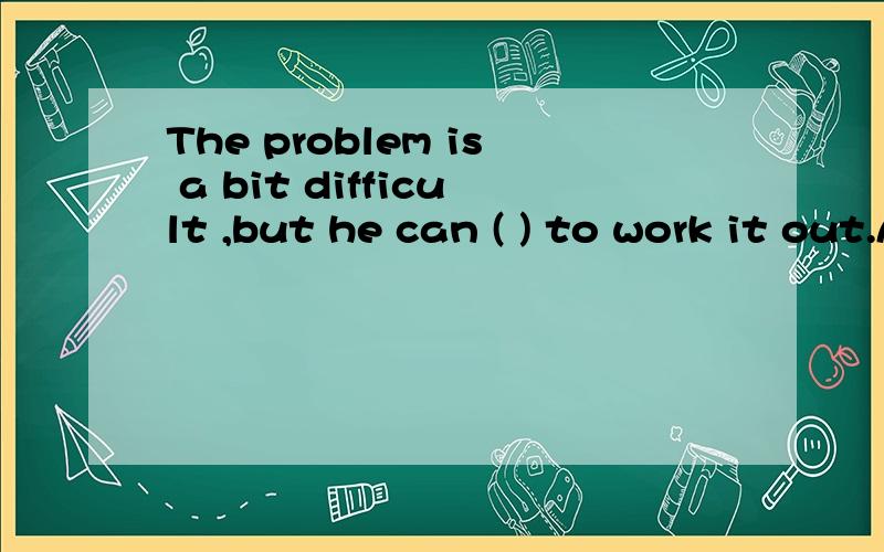 The problem is a bit difficult ,but he can ( ) to work it out.A.follow B.break C.leave D.manage