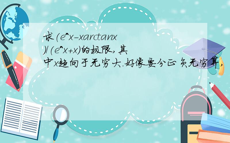 求(e^x-xarctanx)/(e^x+x)的极限,其中x趋向于无穷大.好像要分正负无穷算,