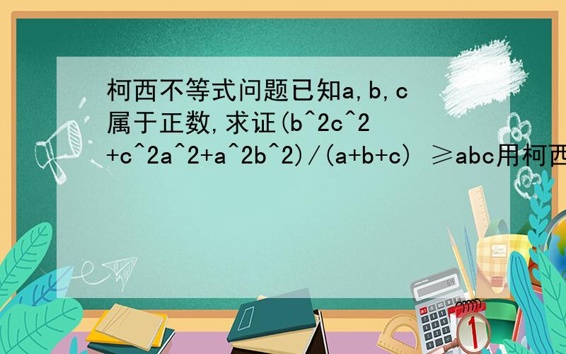 柯西不等式问题已知a,b,c属于正数,求证(b^2c^2+c^2a^2+a^2b^2)/(a+b+c) ≥abc用柯西不等式证明