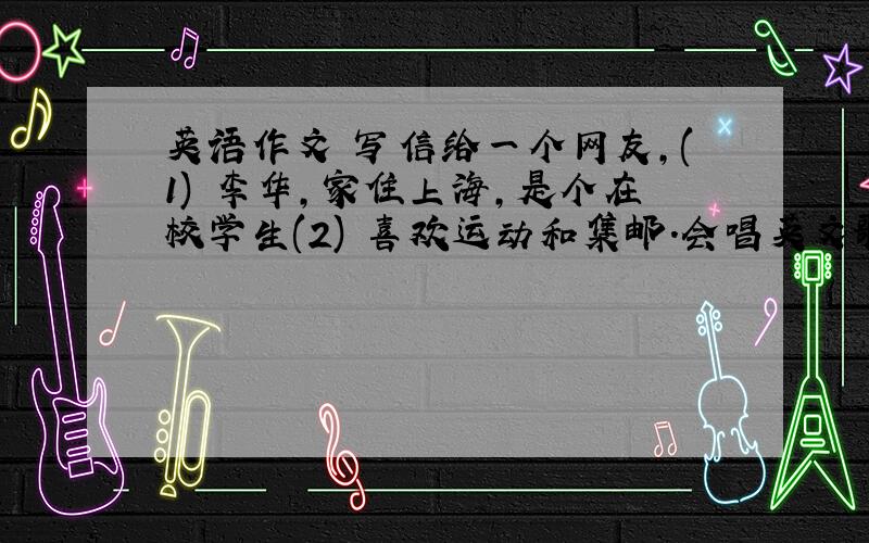 英语作文 写信给一个网友,(1) 李华,家住上海,是个在校学生(2) 喜欢运动和集邮.会唱英文歌(3) 我的同学想交网友,(4) 想去英国