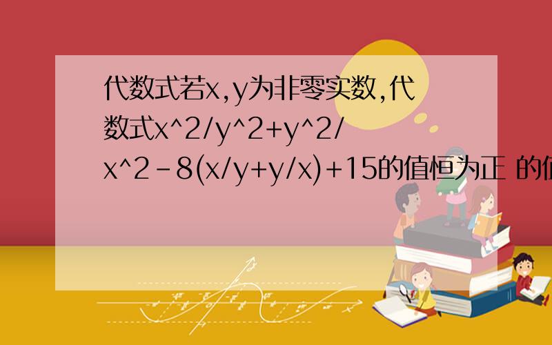 代数式若x,y为非零实数,代数式x^2/y^2+y^2/x^2-8(x/y+y/x)+15的值恒为正 的值恒为正