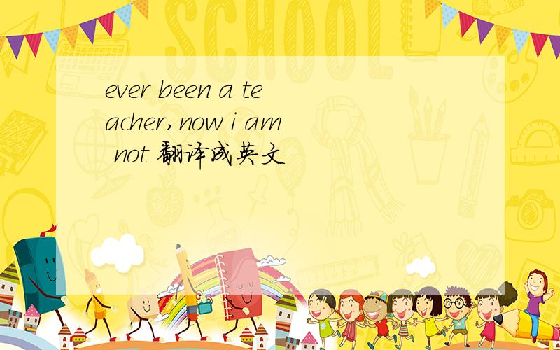 ever been a teacher,now i am not 翻译成英文