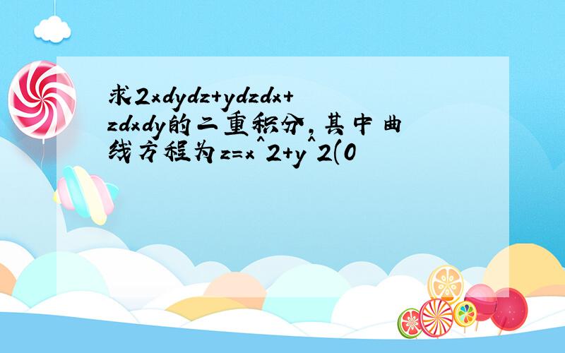 求2xdydz+ydzdx+zdxdy的二重积分,其中曲线方程为z=x^2+y^2(0