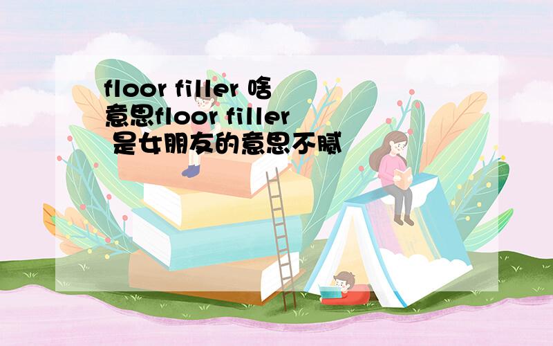 floor filler 啥意思floor filler 是女朋友的意思不腻
