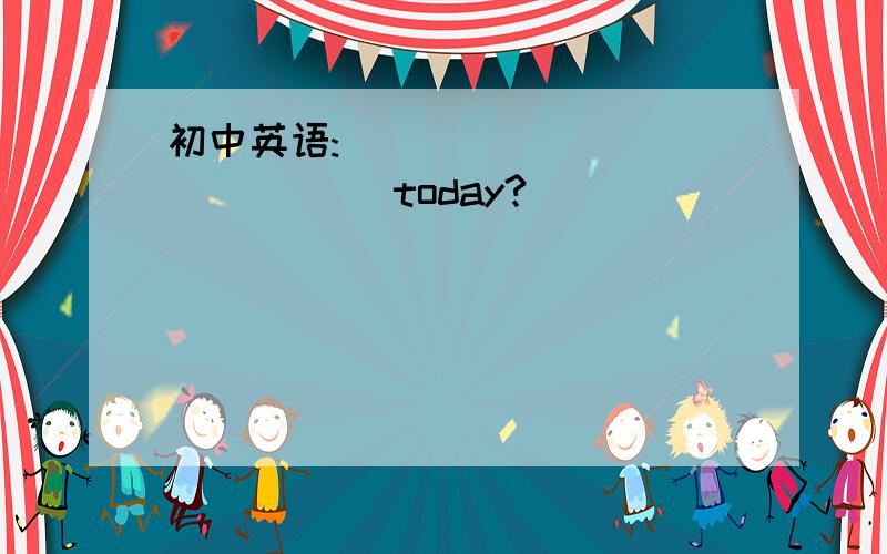 初中英语:___ ___ ___ ___today?
