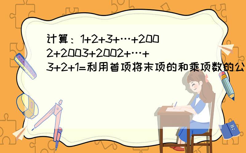计算：1+2+3+…+2002+2003+2002+…+3+2+1=利用首项将末项的和乘项数的公式!项数是多少要写清楚,怎么来的!