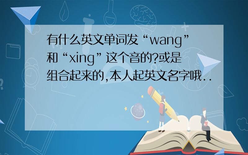 有什么英文单词发“wang”和“xing”这个音的?或是组合起来的,本人起英文名字哦..