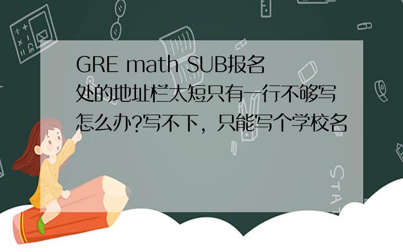 GRE math SUB报名处的地址栏太短只有一行不够写怎么办?写不下，只能写个学校名