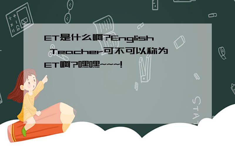ET是什么啊?English Teacher可不可以称为ET啊?嘿嘿~~~!