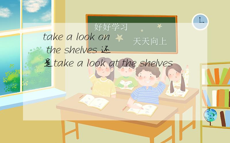 take a look on the shelves 还是take a look at the shelves