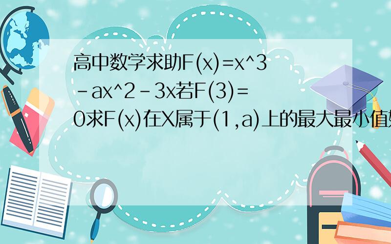 高中数学求助F(x)=x^3-ax^2-3x若F(3)=0求F(x)在X属于(1,a)上的最大最小值如题
