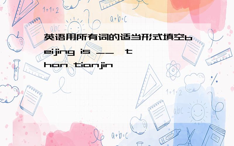 英语用所有词的适当形式填空beijing is __,than tianjin