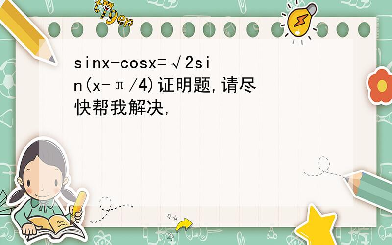 sinx-cosx=√2sin(x-π/4)证明题,请尽快帮我解决,