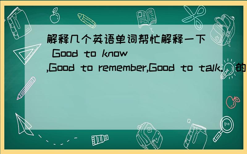 解释几个英语单词帮忙解释一下 Good to know ,Good to remember,Good to talk.  的意思     谢`                  分不会少给的