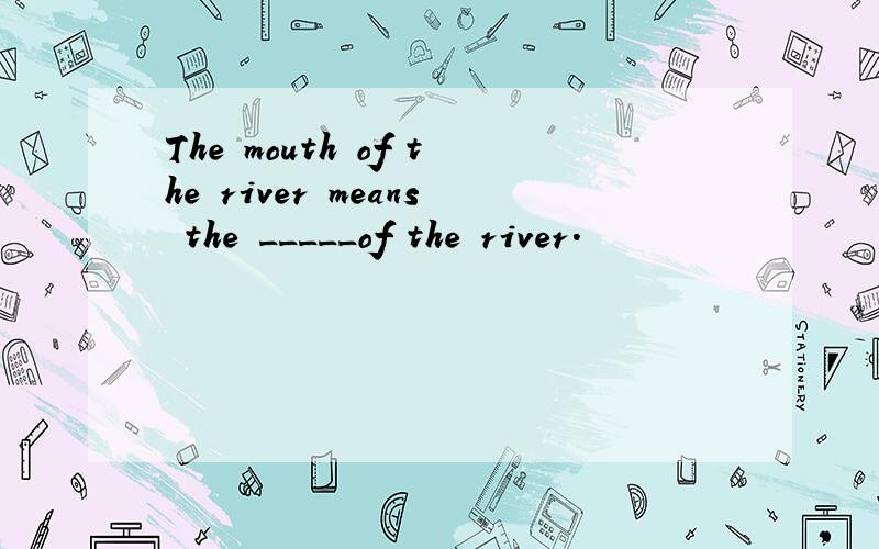 The mouth of the river means the _____of the river.
