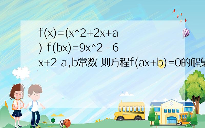 f(x)=(x^2+2x+a) f(bx)=9x^2-6x+2 a,b常数 则方程f(ax+b)=0的解集为