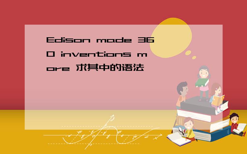 Edison made 360 inventions more 求其中的语法