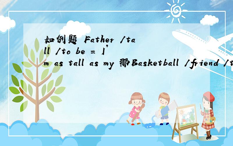 如例题 Father /tall /to be = I’m as tall as my 那Basketball /friend /to play=