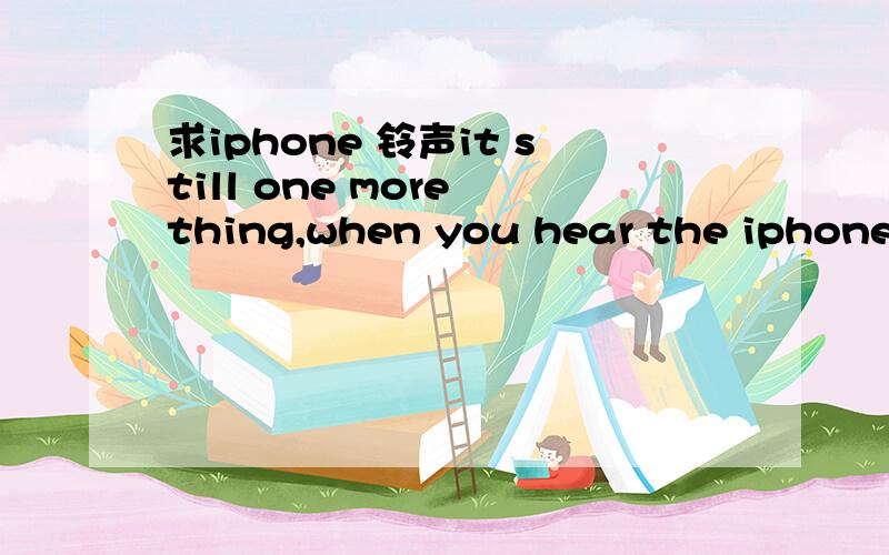 求iphone 铃声it still one more thing,when you hear the iphone ring.can you