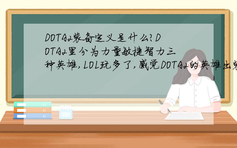 DOTA2装备定义是什么?DOTA2里分为力量敏捷智力三种英雄,LOL玩多了,感觉DOTA2的英雄出装定义很模糊.比如说力量型敏捷智力型的英雄都该出什么?