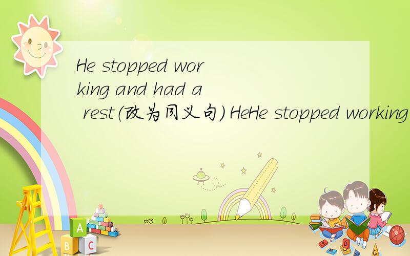 He stopped working and had a rest（改为同义句） HeHe stopped working and had a rest（改为同义句）He a rest(三个词)