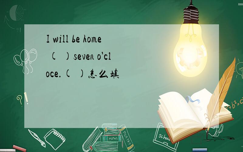 I will be home ( )seven o'cloce.( )怎么填