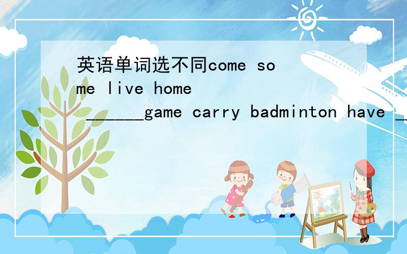 英语单词选不同come some live home   ______game carry badminton have ______but hurry huge cut ______Lucy mug June July ______lucky miney blue worry ______