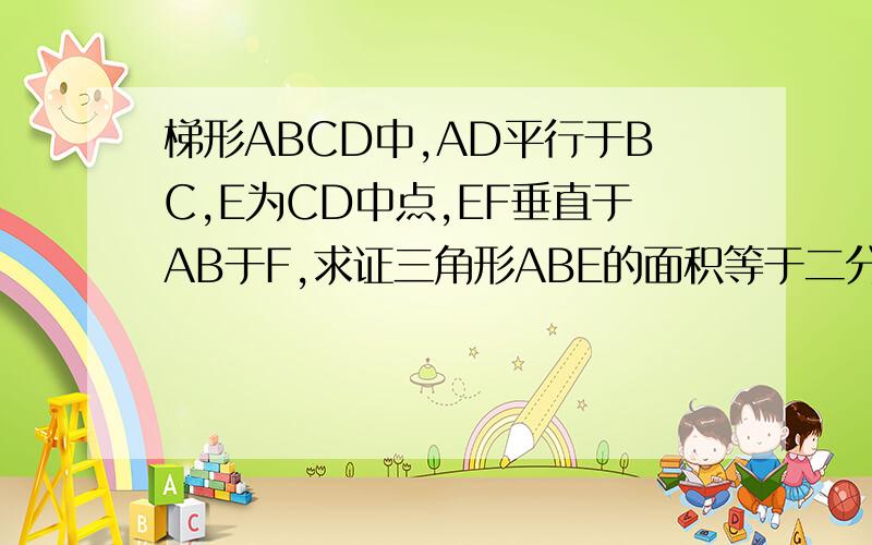 梯形ABCD中,AD平行于BC,E为CD中点,EF垂直于AB于F,求证三角形ABE的面积等于二分之一梯形ABCD的面积明天早上要交,现等