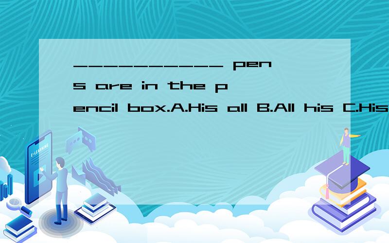 __________ pens are in the pencil box.A.His all B.All his C.His whole D.WhoA.His all B.All his C.His whole D.Whole his