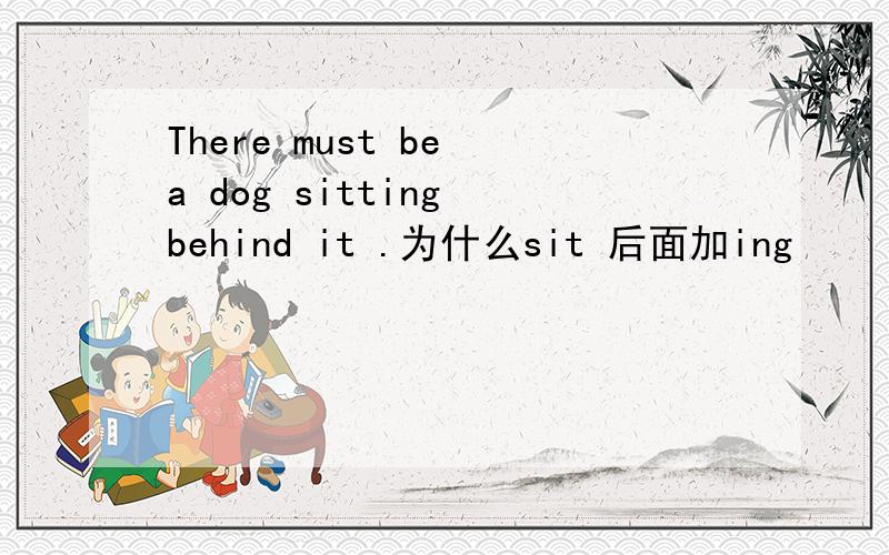 There must be a dog sitting behind it .为什么sit 后面加ing