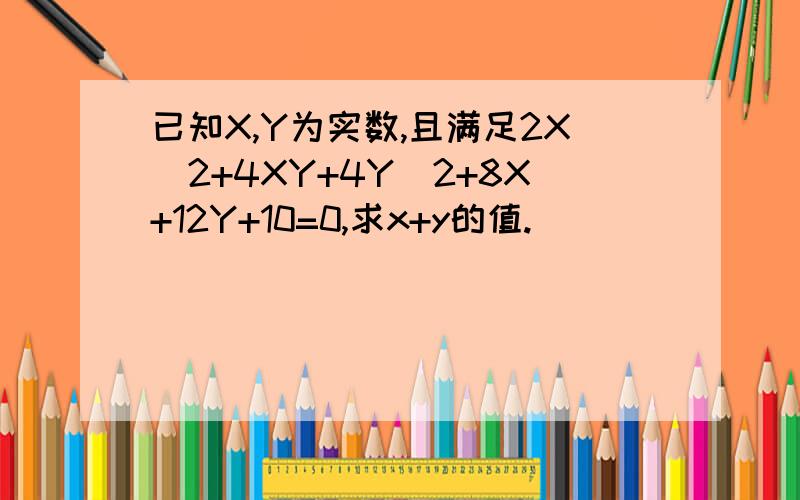 已知X,Y为实数,且满足2X^2+4XY+4Y^2+8X+12Y+10=0,求x+y的值.