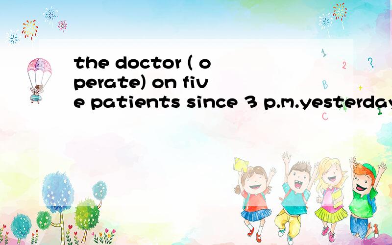 the doctor ( operate) on five patients since 3 p.m.yesterday 这个空应该如何填啊/