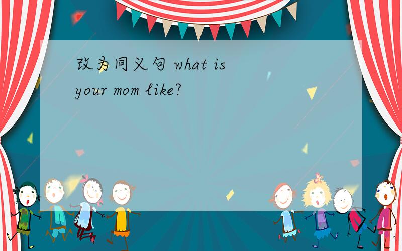 改为同义句 what is your mom like?