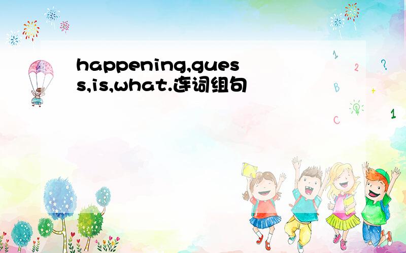 happening,guess,is,what.连词组句