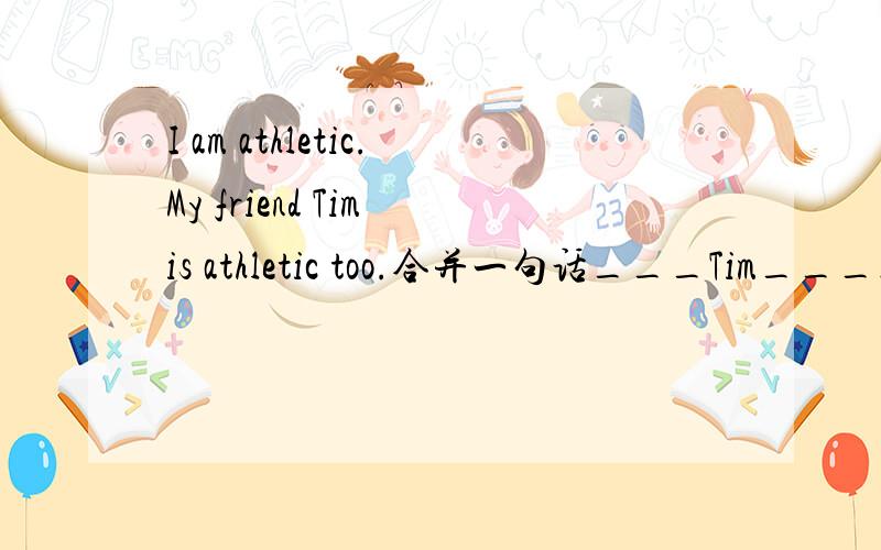 I am athletic.My friend Tim is athletic too.合并一句话___Tim___I are athletic