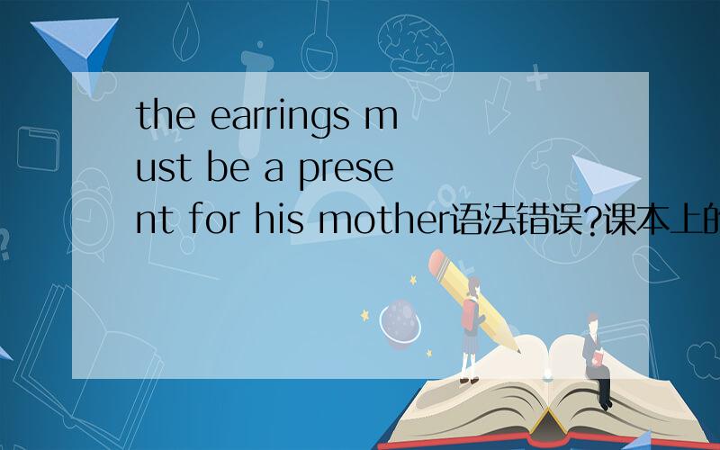 the earrings must be a present for his mother语法错误?课本上的原话,可是前面加s 后面用a?为什么