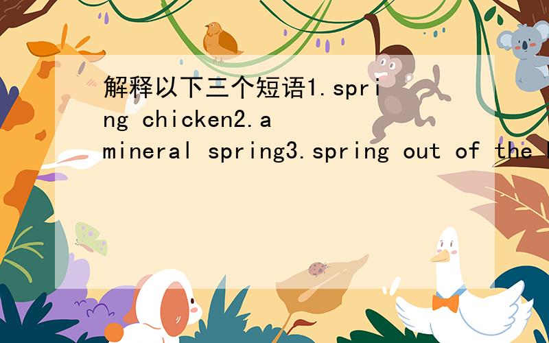 解释以下三个短语1.spring chicken2.a mineral spring3.spring out of the bed