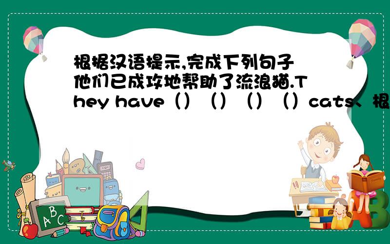 根据汉语提示,完成下列句子 他们已成攻地帮助了流浪猫.They have（）（）（）（）cats、根据汉语提示,完成下列句子1.他们已成攻地帮助了流浪猫.They have（）（）（）（）cats2.自从2005年我就